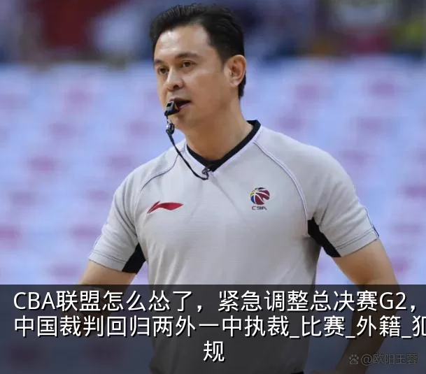 CBA联盟怎么怂了，紧急调整总决赛G2，中国裁判回归两外一中执裁_比赛_外籍_犯规