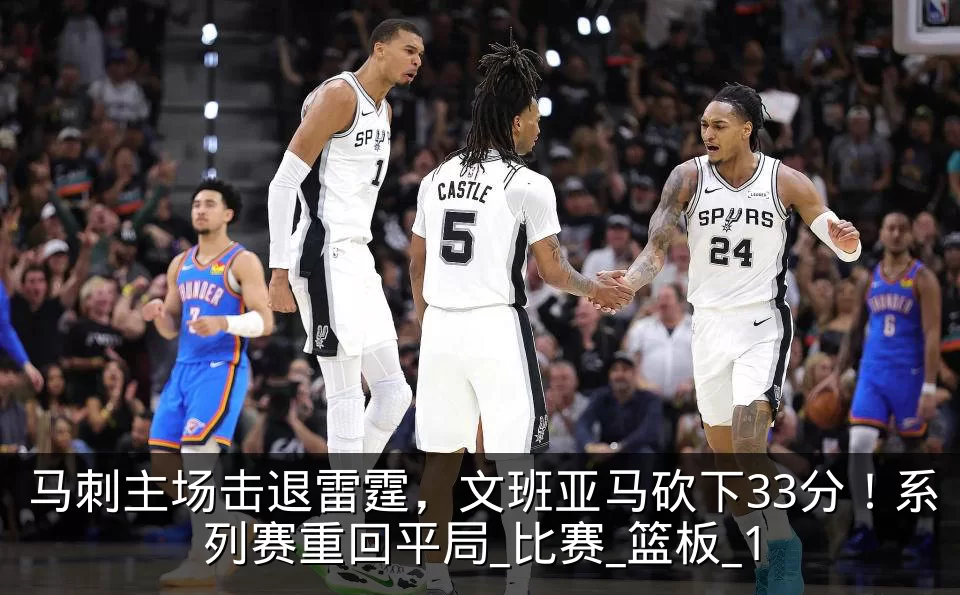 马刺主场击退雷霆，文班亚马砍下33分！系列赛重回平局_比赛_篮板_1